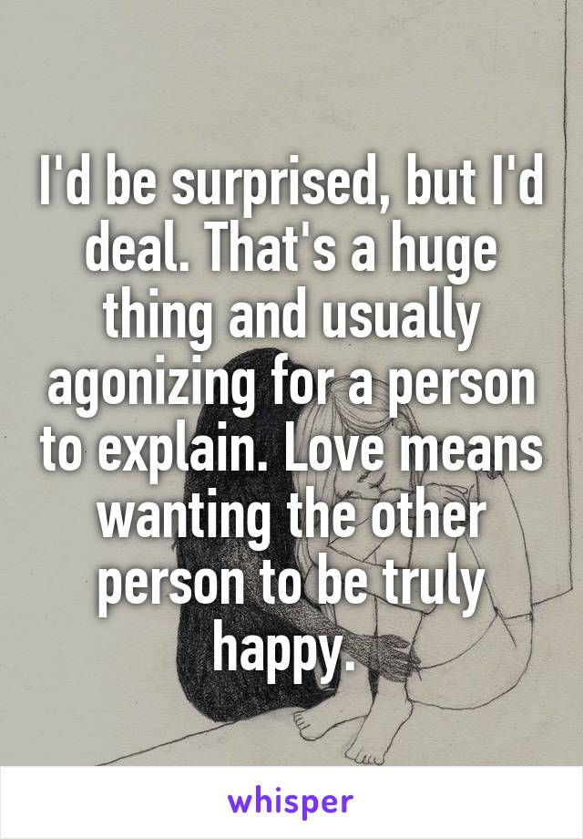 I'd be surprised, but I'd deal. That's a huge thing and usually agonizing for a person to explain. Love means wanting the other person to be truly happy. 