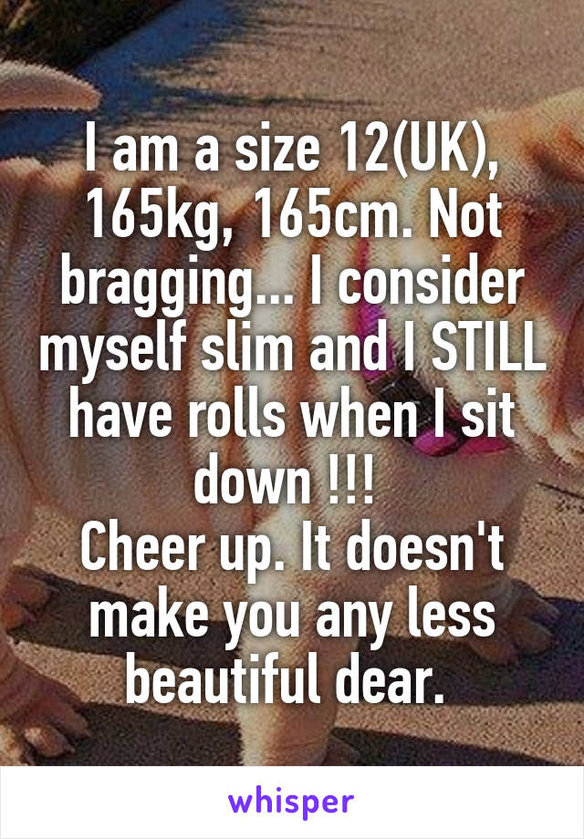 I am a size 12(UK), 165kg, 165cm. Not bragging... I consider myself slim and I STILL have rolls when I sit down !!! 
Cheer up. It doesn't make you any less beautiful dear. 