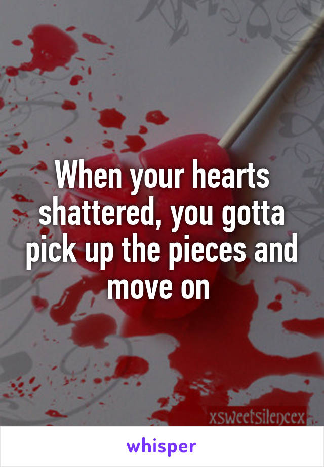 When your hearts shattered, you gotta pick up the pieces and move on 