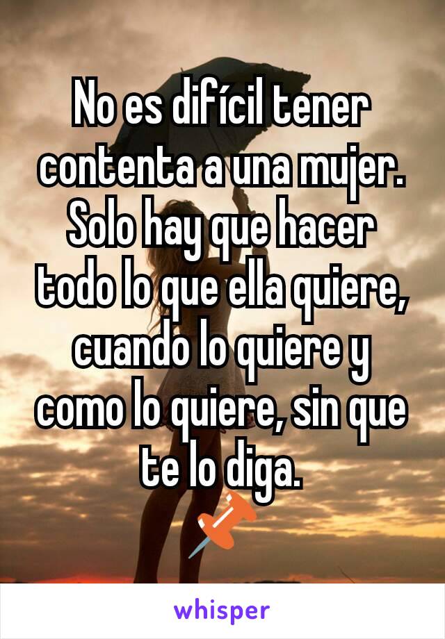 No es difícil tener contenta a una mujer. Solo hay que hacer todo lo que ella quiere, cuando lo quiere y como lo quiere, sin que te lo diga.
📌