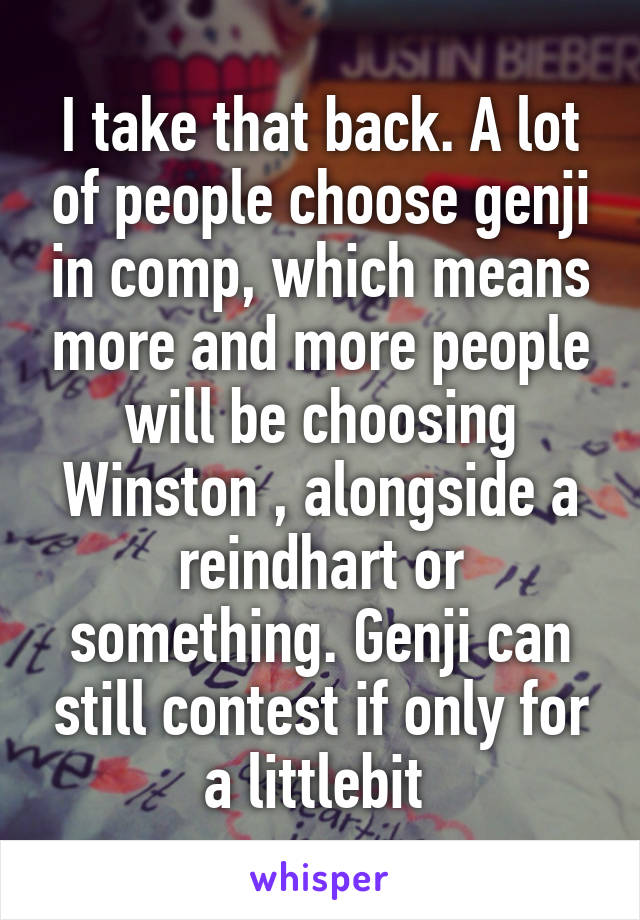 I take that back. A lot of people choose genji in comp, which means more and more people will be choosing Winston , alongside a reindhart or something. Genji can still contest if only for a littlebit 