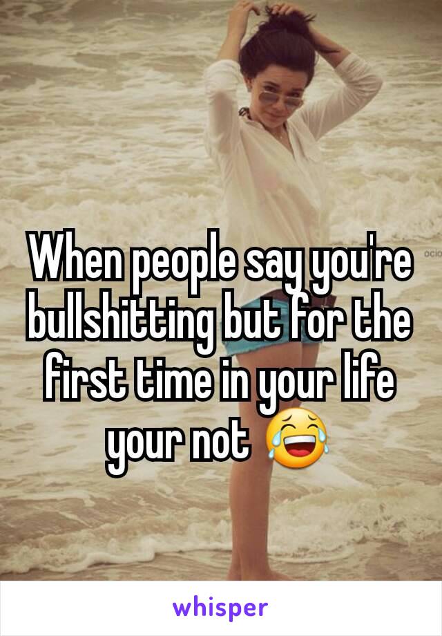 When people say you're bullshitting but for the first time in your life your not 😂