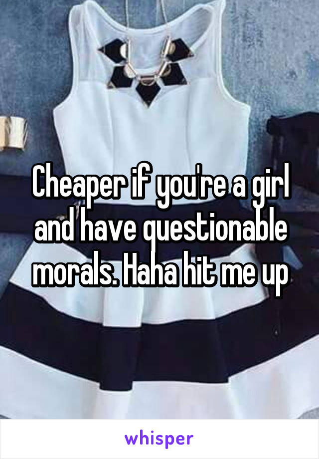 Cheaper if you're a girl and have questionable morals. Haha hit me up