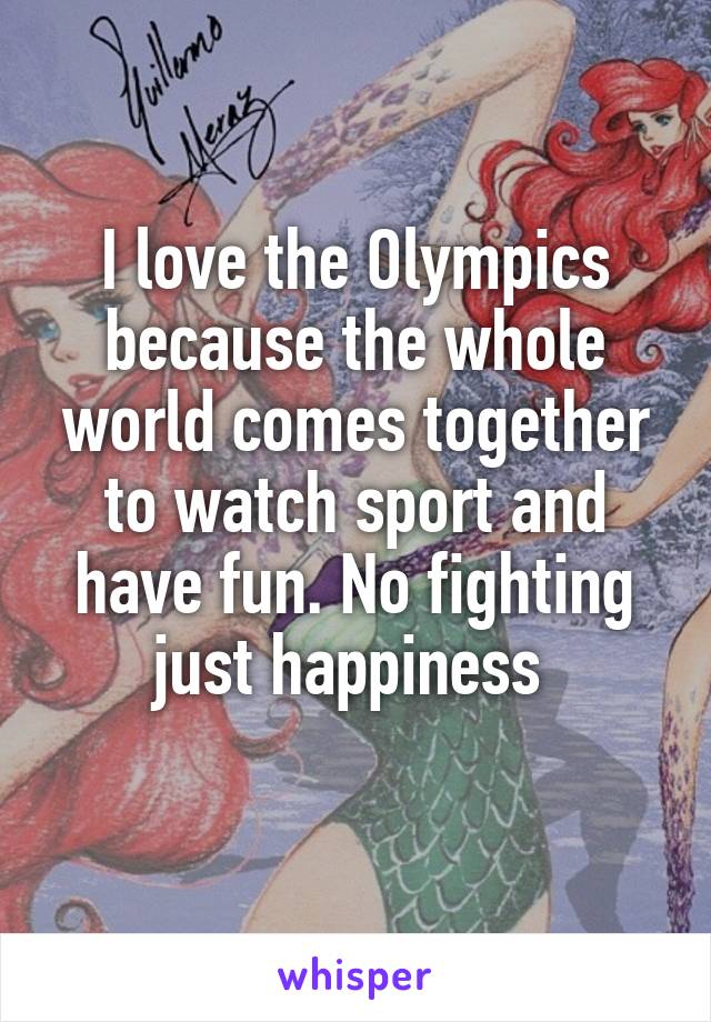 I love the Olympics because the whole world comes together to watch sport and have fun. No fighting just happiness 
