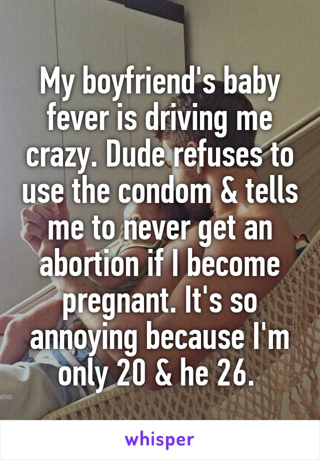 My boyfriend's baby fever is driving me crazy. Dude refuses to use the condom & tells me to never get an abortion if I become pregnant. It's so annoying because I'm only 20 & he 26. 