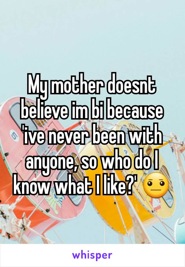 My mother doesnt believe im bi because 'ive never been with anyone, so who do I know what I like?' 😐