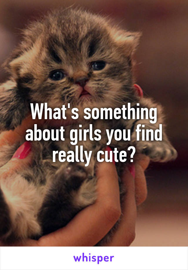 What's something about girls you find really cute?