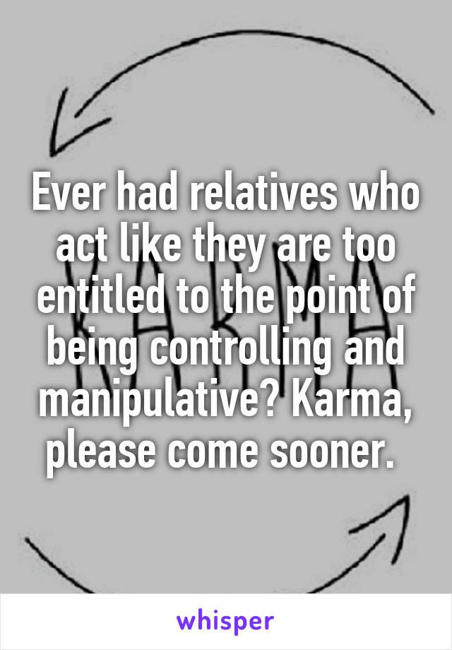 Ever had relatives who act like they are too entitled to the point of being controlling and manipulative? Karma, please come sooner. 