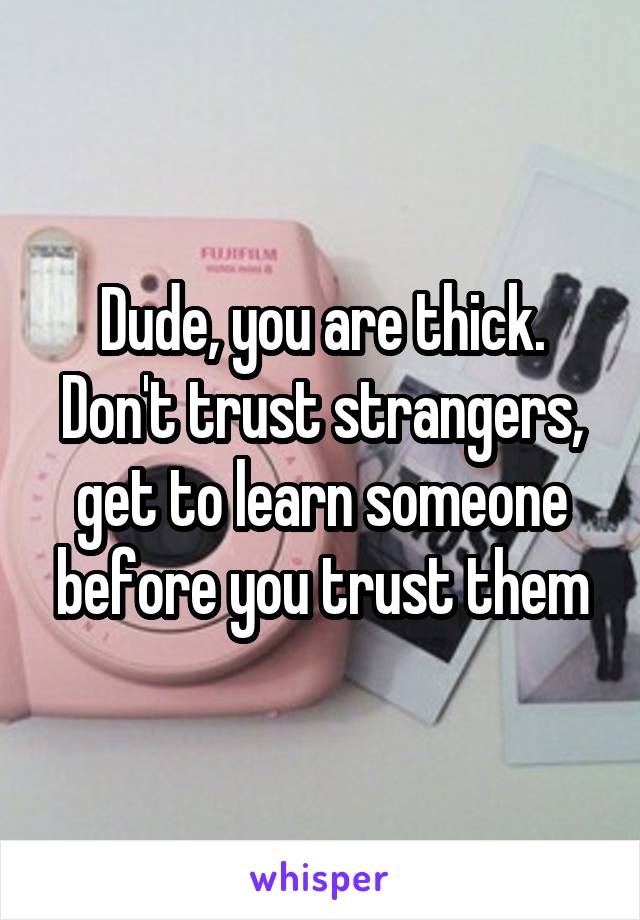 Dude, you are thick. Don't trust strangers, get to learn someone before you trust them