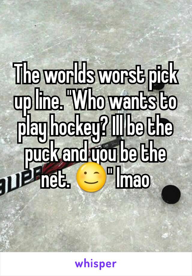 The worlds worst pick up line. "Who wants to play hockey? Ill be the puck and you be the net. 😉" lmao
 