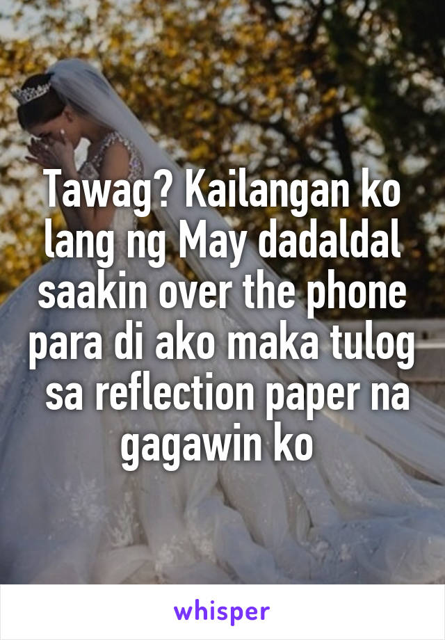 Tawag? Kailangan ko lang ng May dadaldal saakin over the phone para di ako maka tulog  sa reflection paper na gagawin ko 