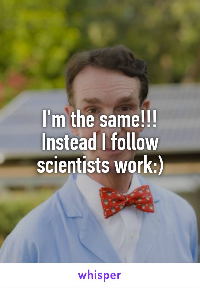 I'm the same!!! Instead I follow scientists work:)