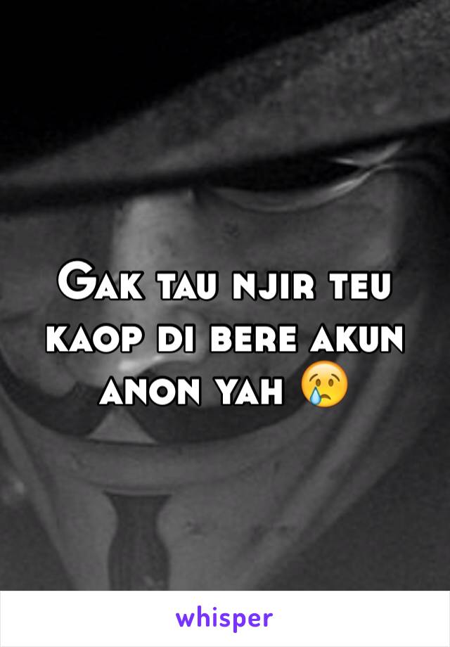 Gak tau njir teu kaop di bere akun anon yah 😢