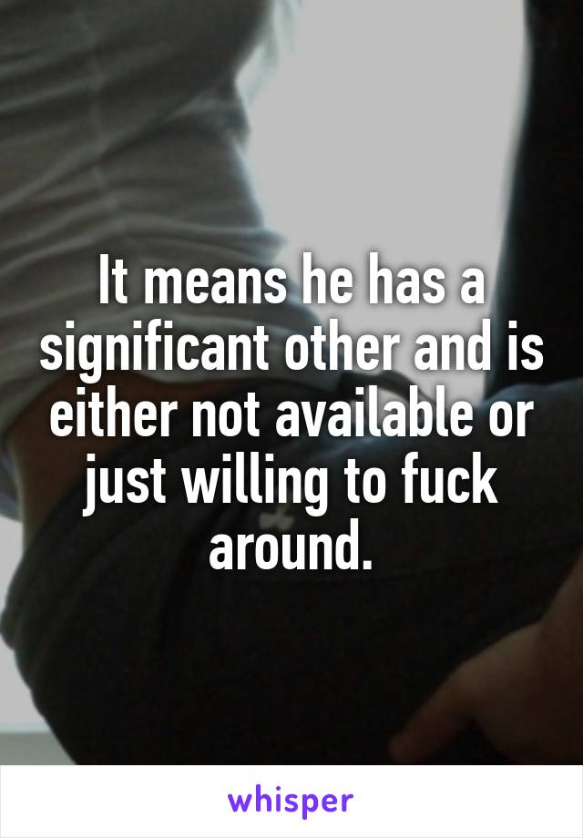 It means he has a significant other and is either not available or just willing to fuck around.