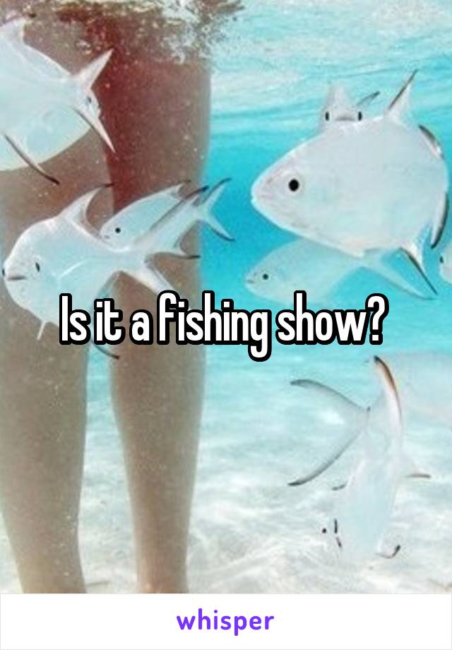 Is it a fishing show? 