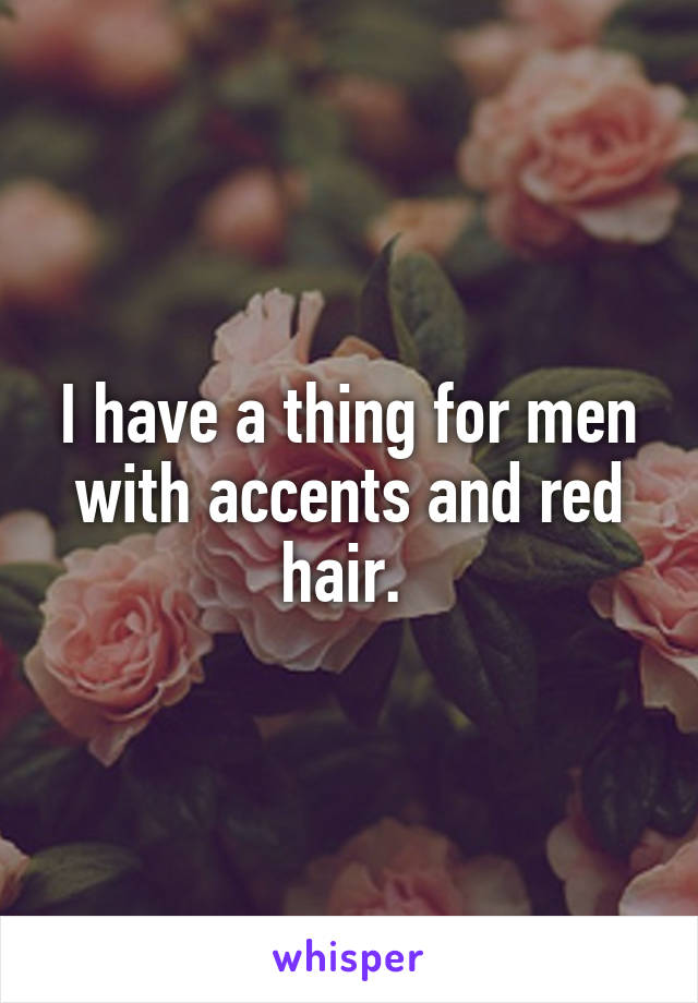 I have a thing for men with accents and red hair. 