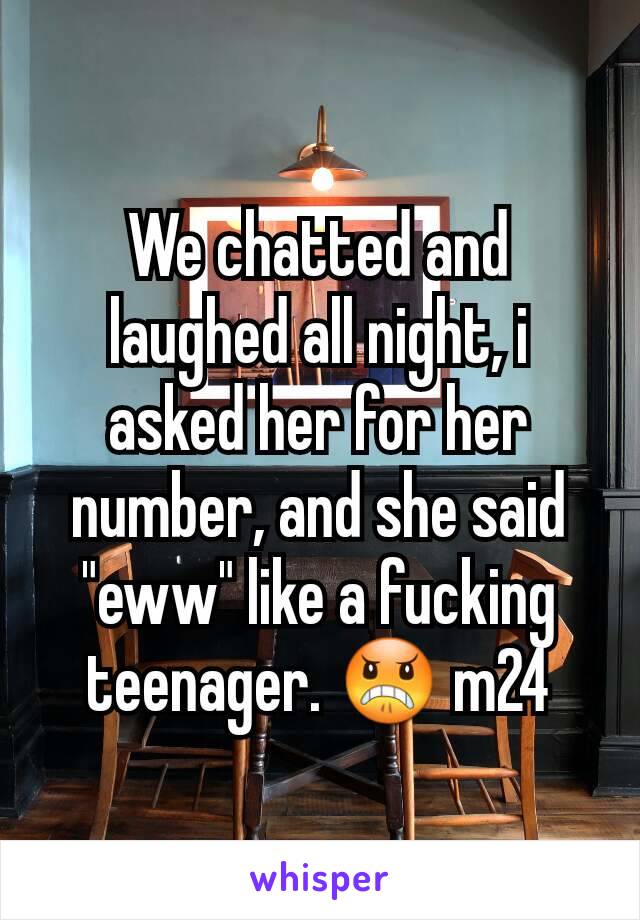 We chatted and laughed all night, i asked her for her number, and she said "eww" like a fucking teenager. 😠 m24