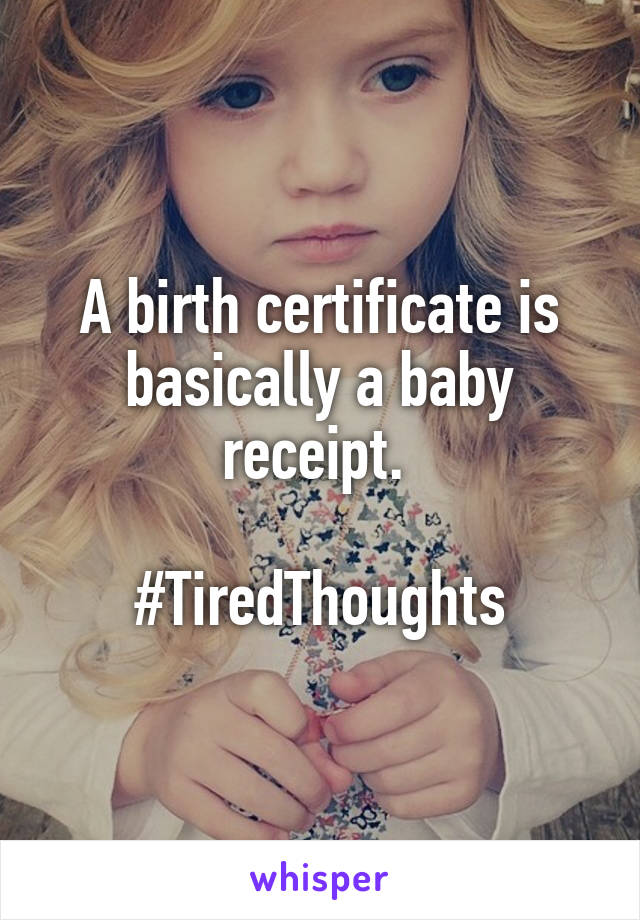 A birth certificate is basically a baby receipt. 

#TiredThoughts