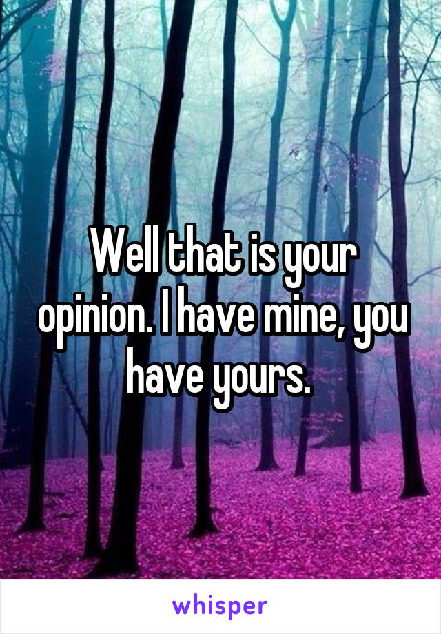 Well that is your opinion. I have mine, you have yours. 