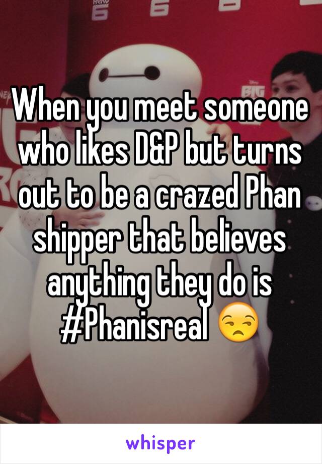 When you meet someone who likes D&P but turns out to be a crazed Phan shipper that believes anything they do is #Phanisreal 😒