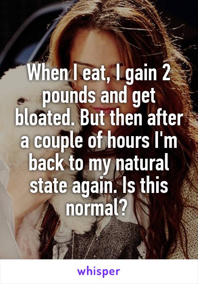 When I eat, I gain 2 pounds and get bloated. But then after a couple of hours I'm back to my natural state again. Is this normal? 