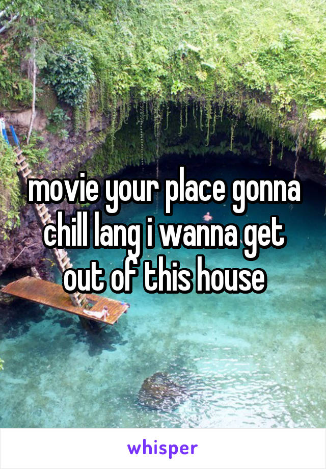 movie your place gonna chill lang i wanna get out of this house