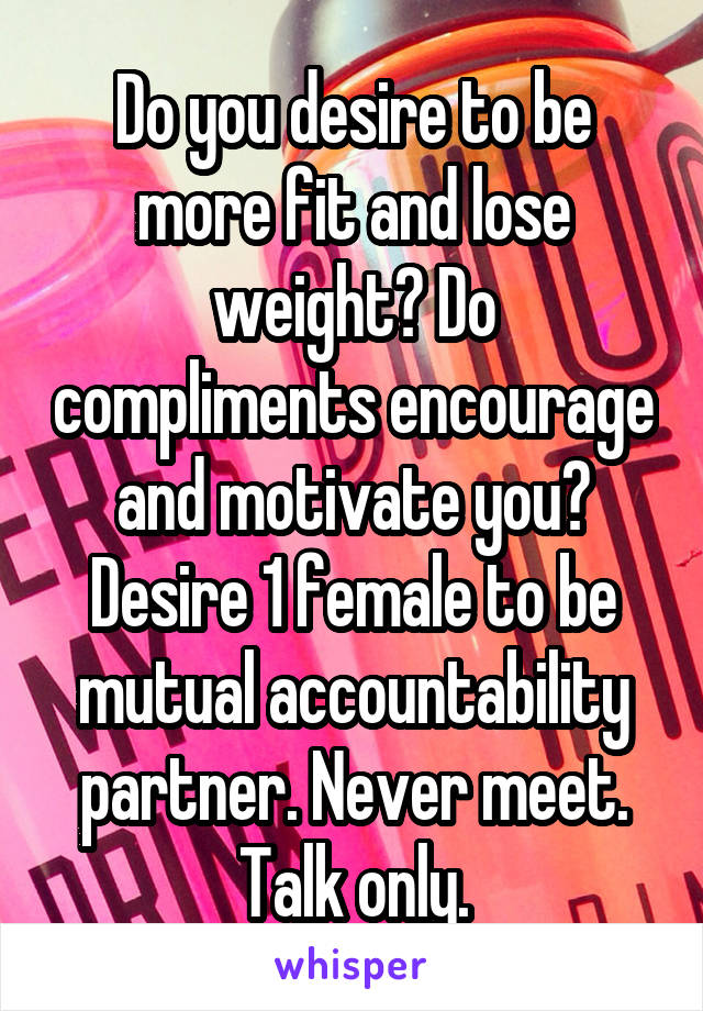 Do you desire to be more fit and lose weight? Do compliments encourage and motivate you? Desire 1 female to be mutual accountability partner. Never meet. Talk only.