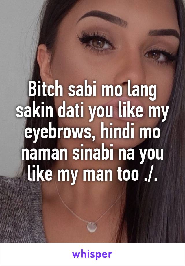 Bitch sabi mo lang sakin dati you like my eyebrows, hindi mo naman sinabi na you like my man too ./.