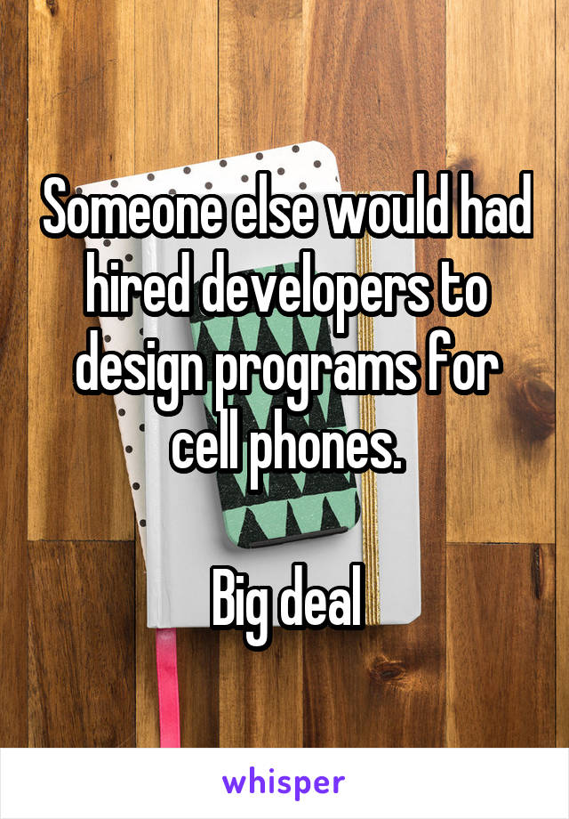 Someone else would had hired developers to design programs for cell phones.

Big deal