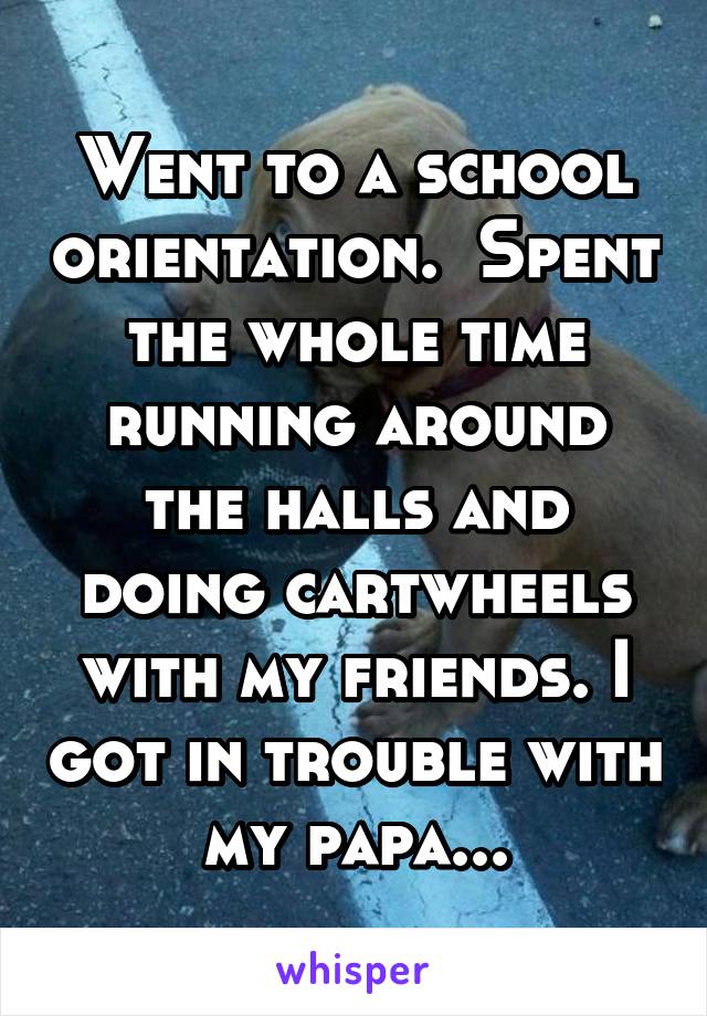 Went to a school orientation.  Spent the whole time running around the halls and doing cartwheels with my friends. I got in trouble with my papa...