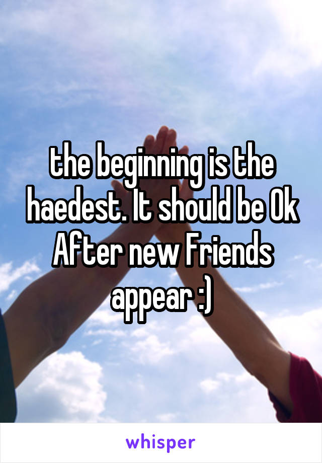 the beginning is the haedest. It should be Ok After new Friends appear :)