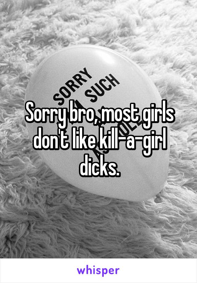 Sorry bro, most girls don't like kill-a-girl dicks.