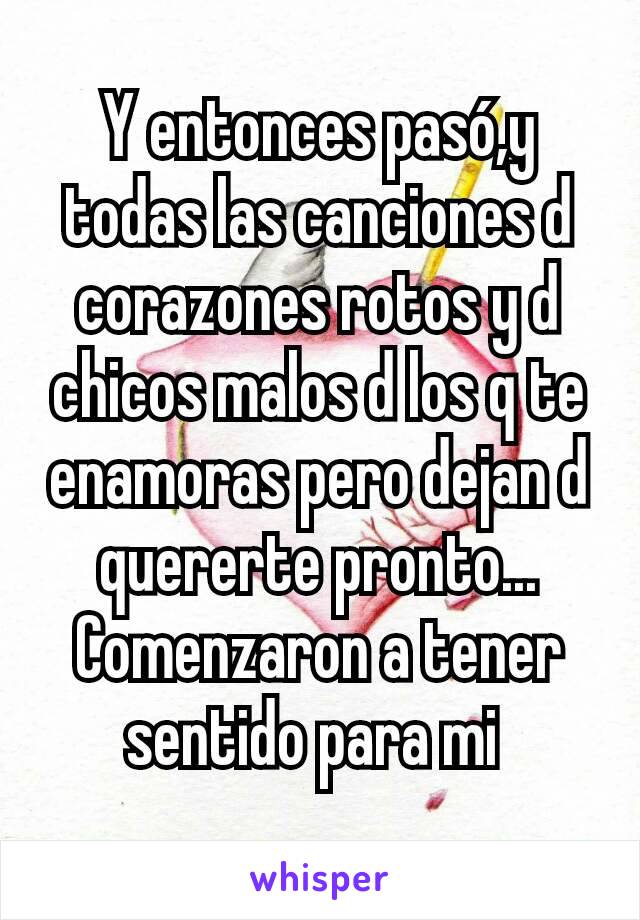 Y entonces pasó,y todas las canciones d corazones rotos y d chicos malos d los q te enamoras pero dejan d quererte pronto... Comenzaron a tener sentido para mi 