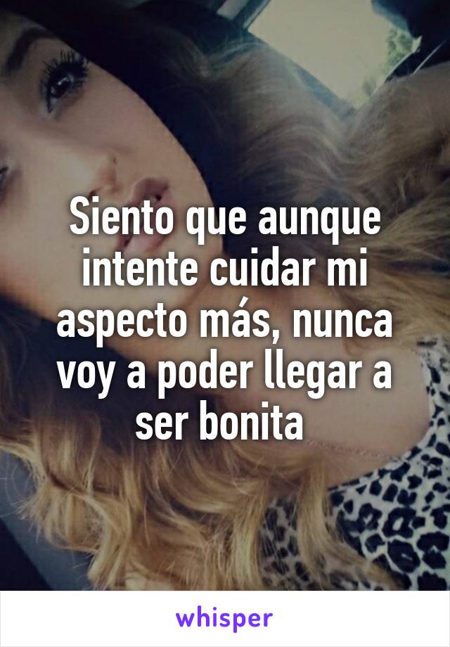 Siento que aunque intente cuidar mi aspecto más, nunca voy a poder llegar a ser bonita 