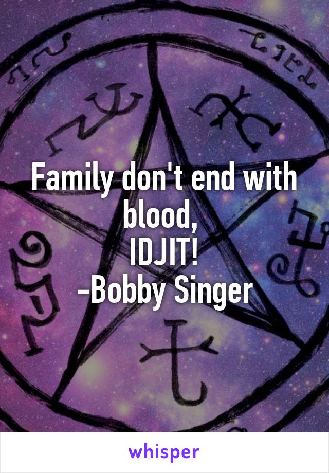 Family don't end with blood, 
IDJIT!
-Bobby Singer