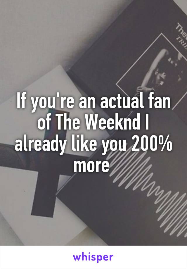 If you're an actual fan of The Weeknd I already like you 200% more 