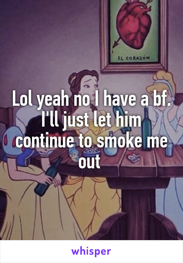 Lol yeah no I have a bf. I'll just let him continue to smoke me out 