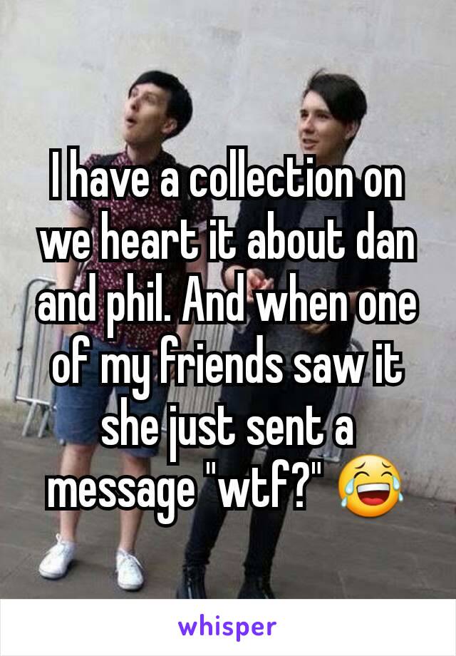 I have a collection on we heart it about dan and phil. And when one of my friends saw it she just sent a message "wtf?" 😂