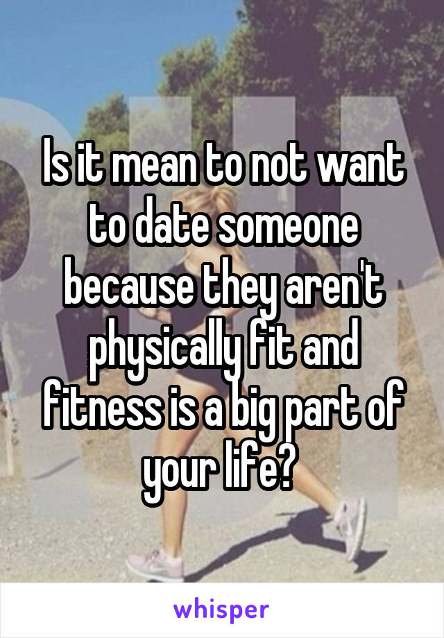 Is it mean to not want to date someone because they aren't physically fit and fitness is a big part of your life? 