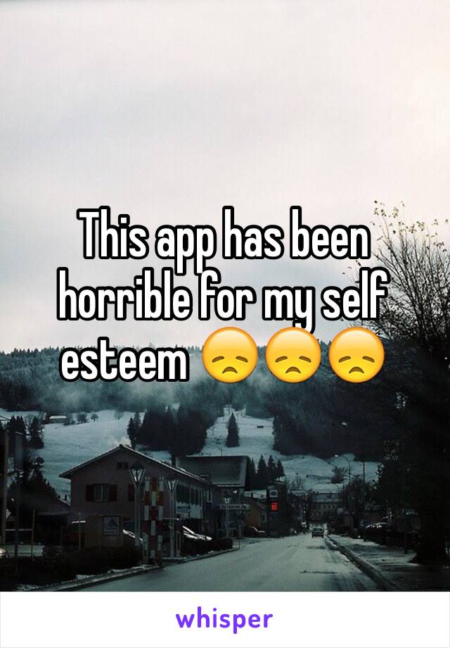 This app has been horrible for my self esteem 😞😞😞