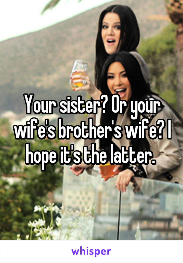 Your sister? Or your wife's brother's wife? I hope it's the latter. 