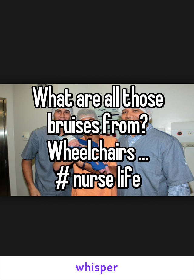 What are all those bruises from?
Wheelchairs ...
# nurse life