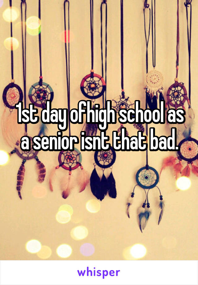 1st day ofhigh school as a senior isnt that bad.
