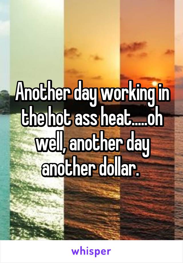 Another day working in the hot ass heat.....oh well, another day another dollar. 