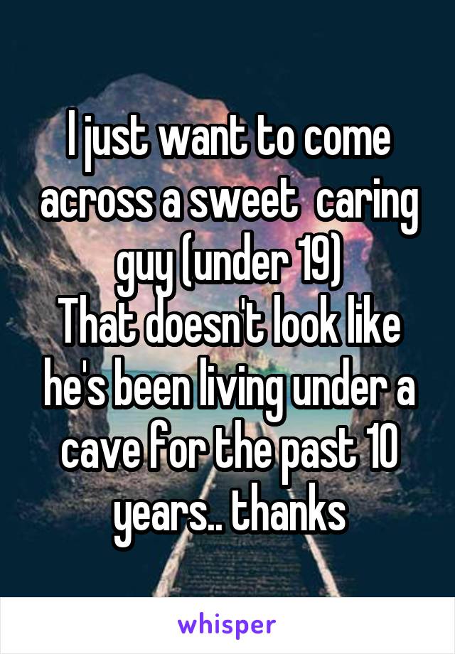 I just want to come across a sweet  caring guy (under 19)
That doesn't look like he's been living under a cave for the past 10 years.. thanks