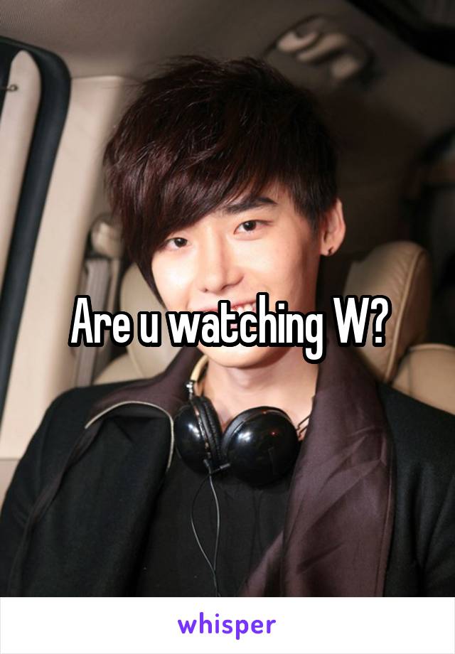 Are u watching W?