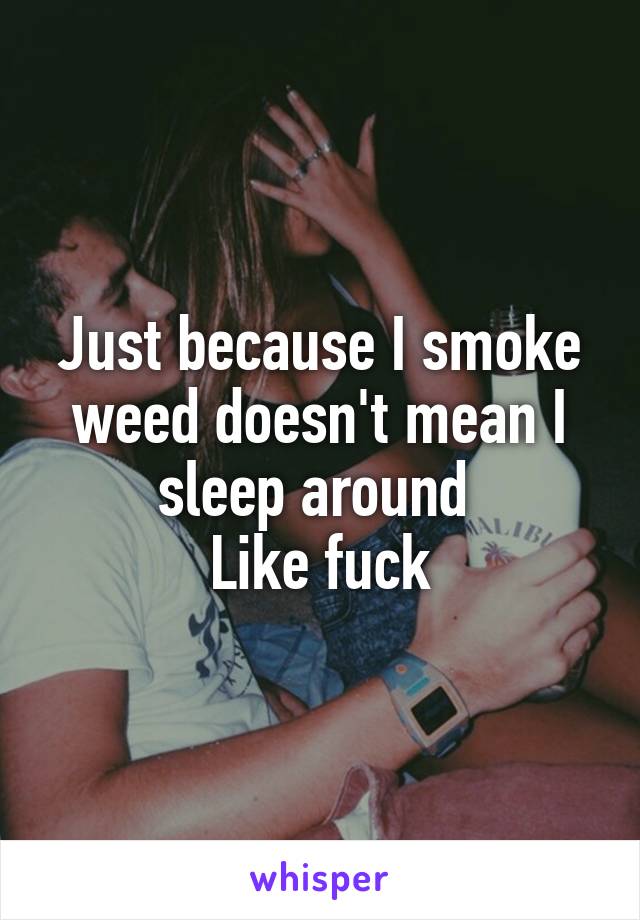 Just because I smoke weed doesn't mean I sleep around 
Like fuck