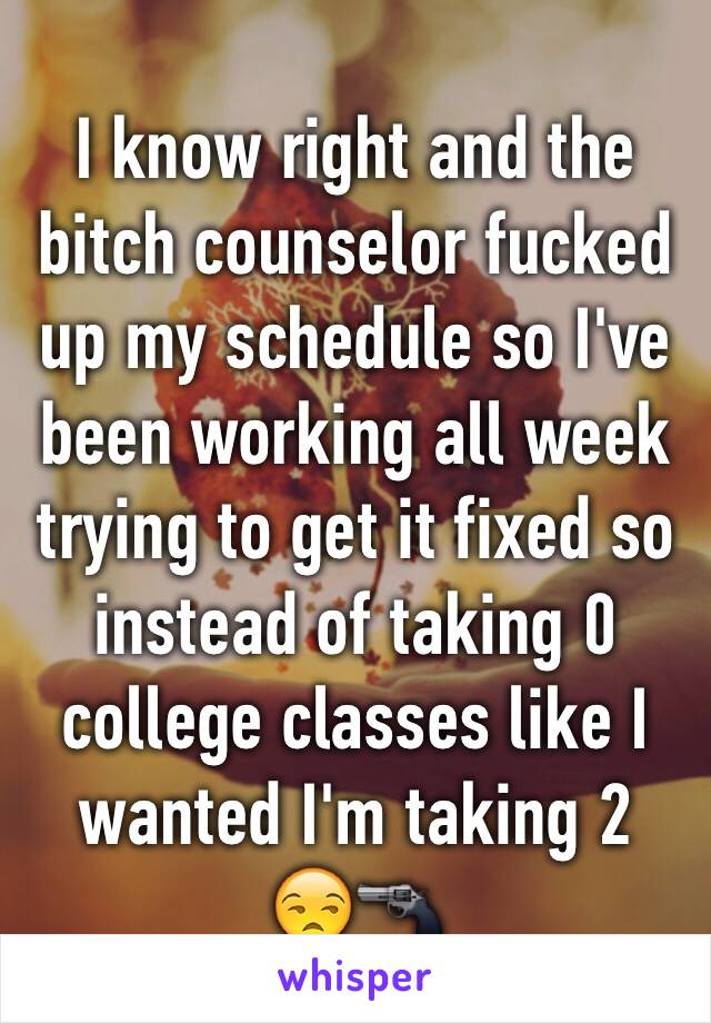 I know right and the bitch counselor fucked up my schedule so I've been working all week trying to get it fixed so instead of taking 0 college classes like I wanted I'm taking 2 
😒🔫