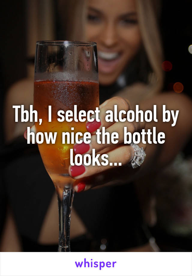 Tbh, I select alcohol by how nice the bottle looks...