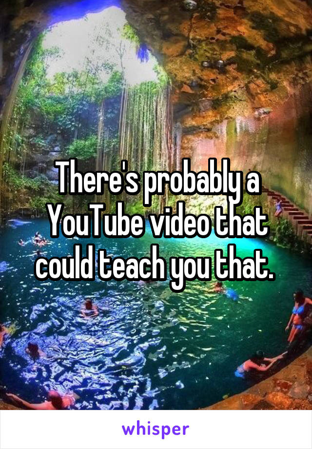 There's probably a YouTube video that could teach you that. 